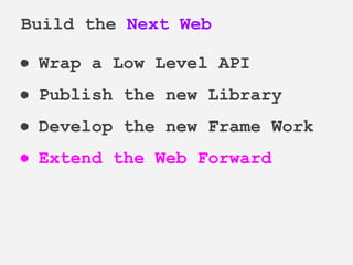 ● Wrap a Low Level API
● Publish the new Library
● Develop the new Frame Work
● Extend the Web Forward
Build the Next Web
 