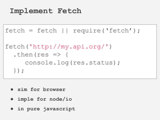 ● sim for browser
● imple for node/io
● in pure javascript
Implement Fetch
fetch = fetch || require(‘fetch’);
fetch('http://my.api.org/')
.then(res => {
console.log(res.status);
});
 