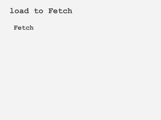 Fetch
load to Fetch
 