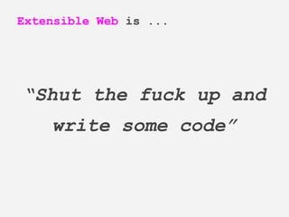 “Shut the fuck up and
write some code”
Extensible Web is ...
 