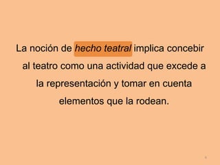 La noción de hecho teatral implica concebir
al teatro como una actividad que excede a
la representación y tomar en cuenta
elementos que la rodean.
6
 