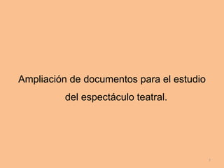 Ampliación de documentos para el estudio
del espectáculo teatral.
7
 