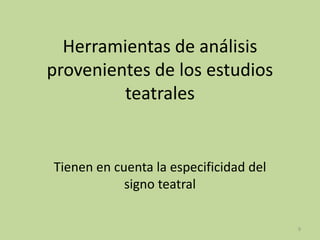 Herramientas de análisis
provenientes de los estudios
teatrales
Tienen en cuenta la especificidad del
signo teatral
9
 