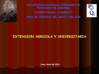 UNIVERSIDAD NACIONAL EXPERIMENTAL FRANCISCO DE MIRANDA VICERECTORADO ACADEMICO AREA DE CIENCIAS DEL AGRO Y DEL MAR EXTENSION AGRICOLA Y UNIVERSITARIA Coro, Junio de 2011 