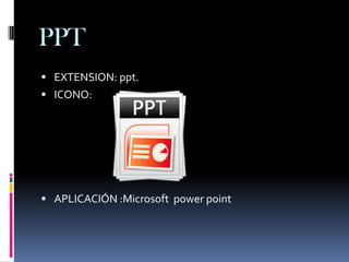 PPT
 EXTENSION: ppt.
 ICONO:




 APLICACIÓN :Microsoft power point
 