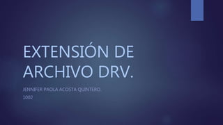 EXTENSIÓN DE
ARCHIVO DRV.
JENNIFER PAOLA ACOSTA QUINTERO.
1002
 