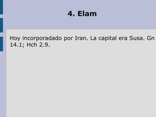 4. Elam
Hoy incorporadado por Iran. La capital era Susa. Gn
14.1; Hch 2.9.
 