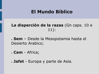 El Mundo Bíblico
La disperción de la razas (Gn caps. 10 e
11):
● Sem – Desde la Mesopotamia hasta el
Desierto Arabico;
● Cam - Africa;
● Jafet - Europa y parte de Asia.
 