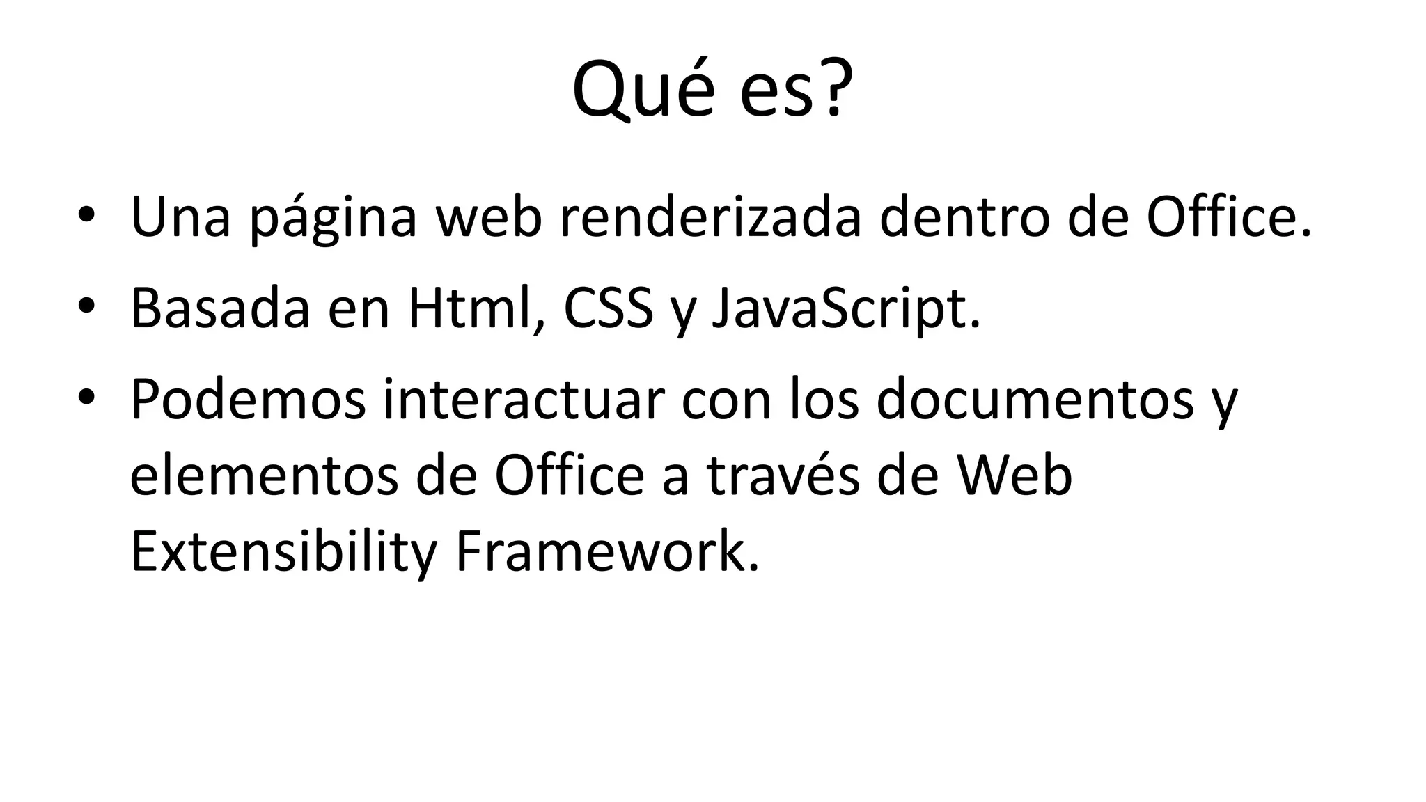 Online Conference
June 17th and 18th 2015
Qué es?
• Una página web renderizada dentro de Office.
• Basada en Html, CSS y JavaScript.
• Podemos interactuar con los documentos y
elementos de Office a través de Web
Extensibility Framework.
 