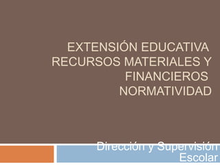 EXTENSIÓN EDUCATIVA
RECURSOS MATERIALES Y
FINANCIEROS
NORMATIVIDAD
Dirección y Supervisión
Escolar
 