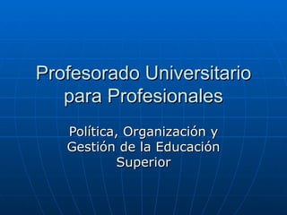Profesorado Universitario
para Profesionales

Política, Organización y Gestión de
la Educación Superior
 
