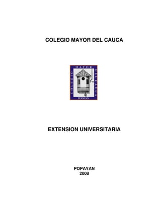 COLEGIO MAYOR DEL CAUCA




EXTENSION UNIVERSITARIA




        POPAYAN
          2008
 