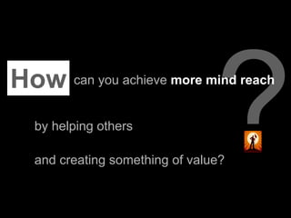 How can you achieve more mind reach
   by helping others

   and creating something of value?
 