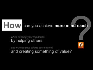How can you achieve more mind reach
   while building your reputation
   by helping others
   and making your efforts sust...