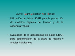 LiDAR (Light Detection And Range)
• Utilización de datos LiDAR para la producción
de modelos digitales del terreno y de la
cobertura vegetal
• Evaluación de la aplicabilidad de datos LiDAR
para determinación de la altura de rodales y
árboles individuales
 