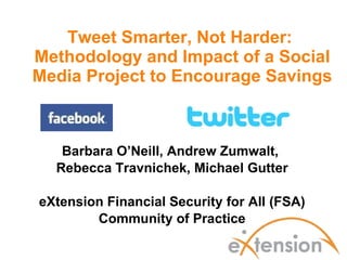 Tweet Smarter, Not Harder:  Methodology and Impact of a Social Media Project to Encourage Savings Barbara O’Neill, Andrew Zumwalt,  Rebecca Travnichek, Michael Gutter eXtension Financial Security for All (FSA) Community of Practice 
