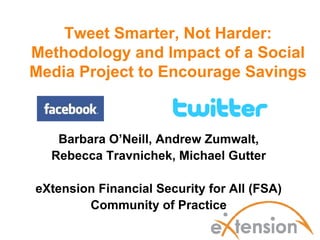 Tweet Smarter, Not Harder:
Methodology and Impact of a Social
Media Project to Encourage Savings



   Barbara O’Neill, Andrew Zumwalt,
  Rebecca Travnichek, Michael Gutter

eXtension Financial Security for All (FSA)
        Community of Practice
 