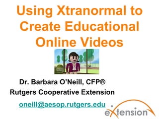 Using Xtranormal to
 Create Educational
    Online Videos

  Dr. Barbara O’Neill, CFP®
Rutgers Cooperative Extension
  oneill@aesop.rutgers.edu
 