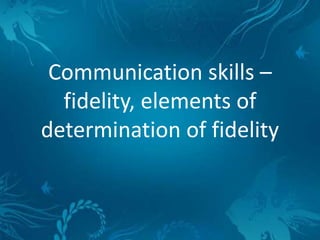 Communication skills –
fidelity, elements of
determination of fidelity
 