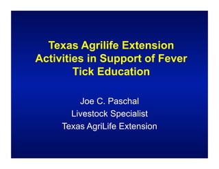 Texas Agrilife Extension
Activities in Support of Fever
        Tick Education

         Joe C. Paschal
       Livestock Specialist
     Texas AgriLife Extension
 