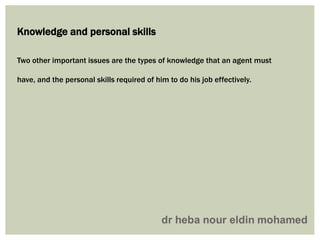 Two other important issues are the types of knowledge that an agent must
have, and the personal skills required of him to do his job effectively.
Knowledge and personal skills
 