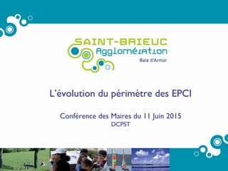 1
L’évolution du périmètre des EPCI
Conférence des Maires du 11 Juin 2015
DCPST
 