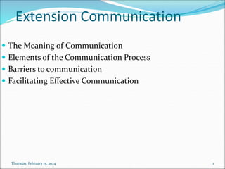 Extension Communication
 The Meaning of Communication
 Elements of the Communication Process
 Barriers to communication
 Facilitating Effective Communication
Thursday, February 15, 2024 1
 