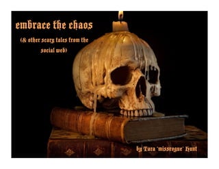 embrace the chaos
(& other scary tales from the
social web)
by Tara ‘missrogue’ Hunt
 