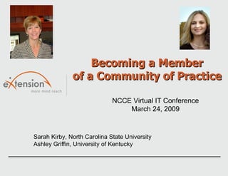 Becoming a Member of a Community of Practice Sarah Kirby, North Carolina State University Ashley Griffin, University of Kentucky NCCE Virtual IT Conference March 24, 2009 