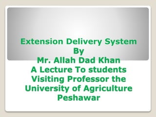Extension Delivery System
By
Mr. Allah Dad Khan
A Lecture To students
Visiting Professor the
University of Agriculture
Peshawar
 