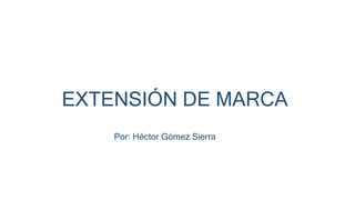 EXTENSIÓN DE MARCA
Por: Héctor Gómez Sierra
 