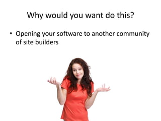 Why would you want do this? 
• Opening your software to another community 
of site builders 
 