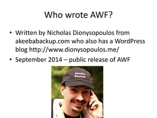 Who wrote AWF? 
• Written by Nicholas Dionysopoulos from 
akeebabackup.com who also has a WordPress 
blog http://www.diony...
