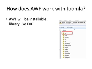 How does AWF work with Joomla? 
• AWF will be installable 
library like F0F 
 
