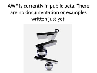 AWF is currently in public beta. There 
are no documentation or examples 
written just yet. 
 