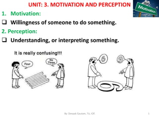 UNIT: 3. MOTIVATION AND PERCEPTION
1. Motivation:
 Willingness of someone to do something.
2. Perception:
 Understanding, or interpreting something.
By: Deepak Gautam, TU, IOF. 1
 
