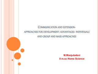 COMMUNICATION AND EXTENSION-
APPROACHES FOR DEVELOPMENT: ADVANTAGES- INDIVIDUALS
AND GROUP AND MASS APPROACHES
M.Manjuladevi
II m.sc Home Science
 