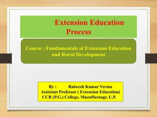 Extension Education
Process
Course : Fundamentals of Extension Education
and Rural Development
By : Rabeesh Kumar Verma
Assistant Professor ( Extension Education)
CCR (P.G.) College, Muzaffarnagr, U.P. )
 