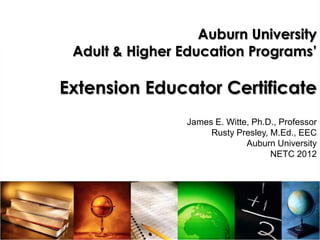 Auburn University
 Adult & Higher Education Programs’

Extension Educator Certificate
                 James E. Witte, Ph.D., Professor
                      Rusty Presley, M.Ed., EEC
                               Auburn University
                                     NETC 2012
 