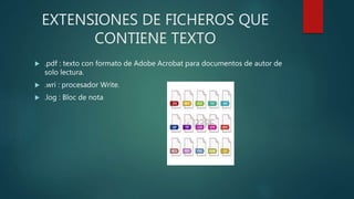 EXTENSIONES DE FICHEROS QUE
CONTIENE TEXTO
 .pdf : texto con formato de Adobe Acrobat para documentos de autor de
solo lectura.
 .wri : procesador Write.
 .log : Bloc de nota
 