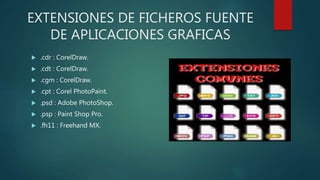 EXTENSIONES DE FICHEROS FUENTE
DE APLICACIONES GRAFICAS
 .cdr : CorelDraw.
 .cdt : CorelDraw.
 .cgm : CorelDraw.
 .cpt : Corel PhotoPaint.
 .psd : Adobe PhotoShop.
 .psp : Paint Shop Pro.
 .fh11 : Freehand MX.
 