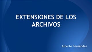 EXTENSIONES DE LOS
ARCHIVOS
Alberto Fernández
 