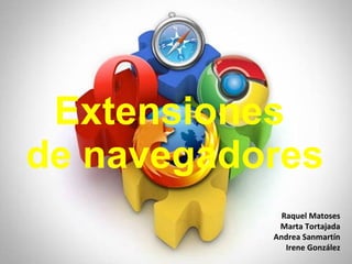 Extensiones  de navegadores Raquel Matoses Marta Tortajada Andrea Sanmartín Irene González 