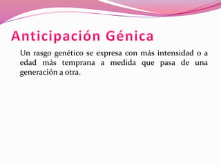 Un rasgo genético se expresa con más intensidad o a 
edad más temprana a medida que pasa de una 
generación a otra. 
 
