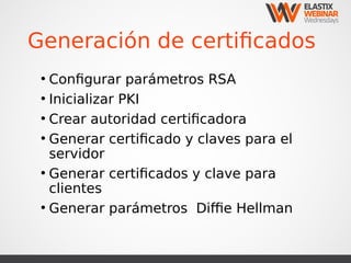 Generación de certificados
●
Configurar parámetros RSA
●
Inicializar PKI
●
Crear autoridad certificadora
●
Generar certificado y claves para el
servidor
●
Generar certificados y clave para
clientes
●
Generar parámetros Diffie Hellman
 