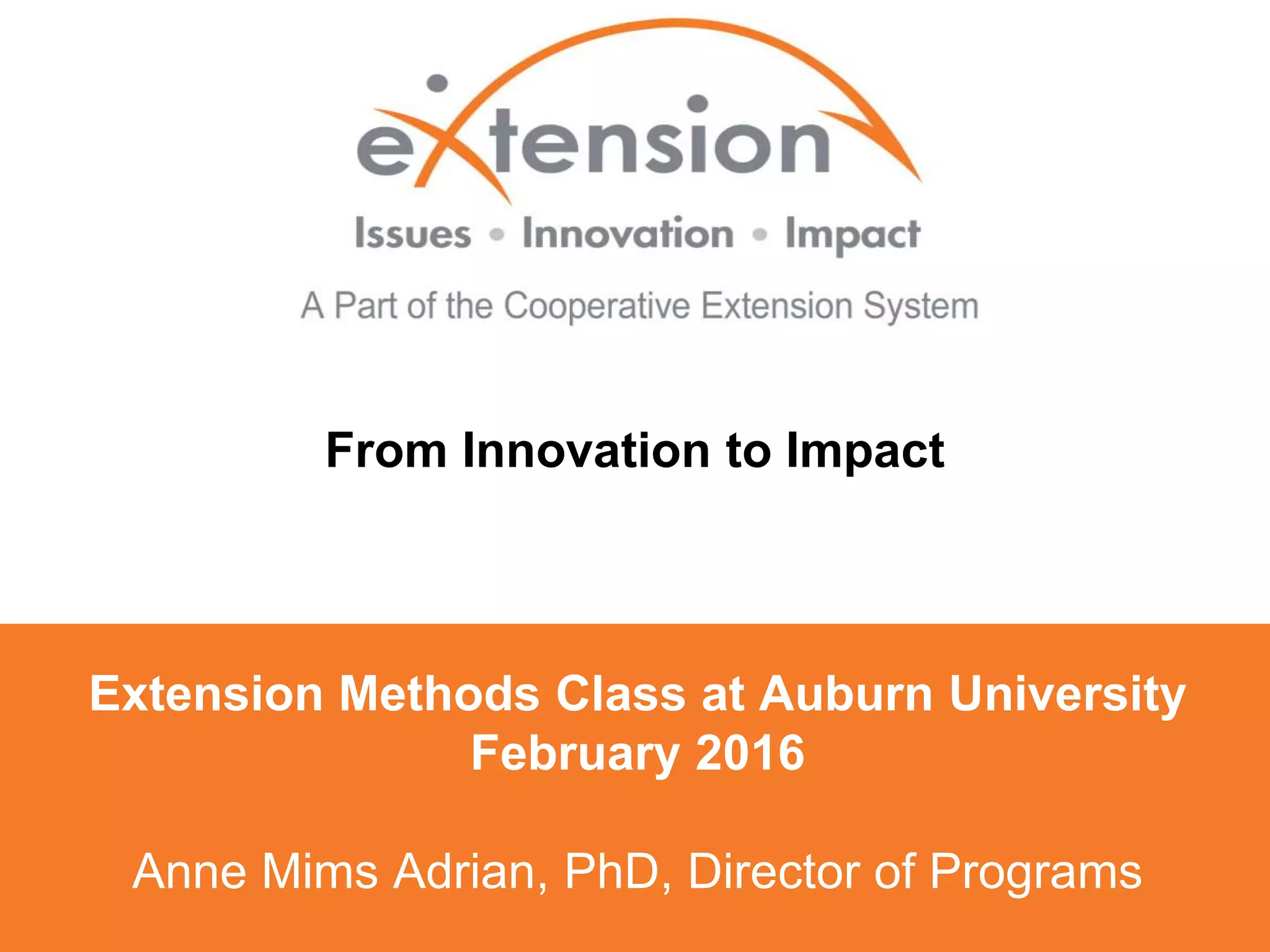 Extension Methods Class at Auburn University
February 2016
Anne Mims Adrian, PhD, Director of Programs
From Innovation to Impact
Anne Mims Adrian, PhD, Director of Programs
 