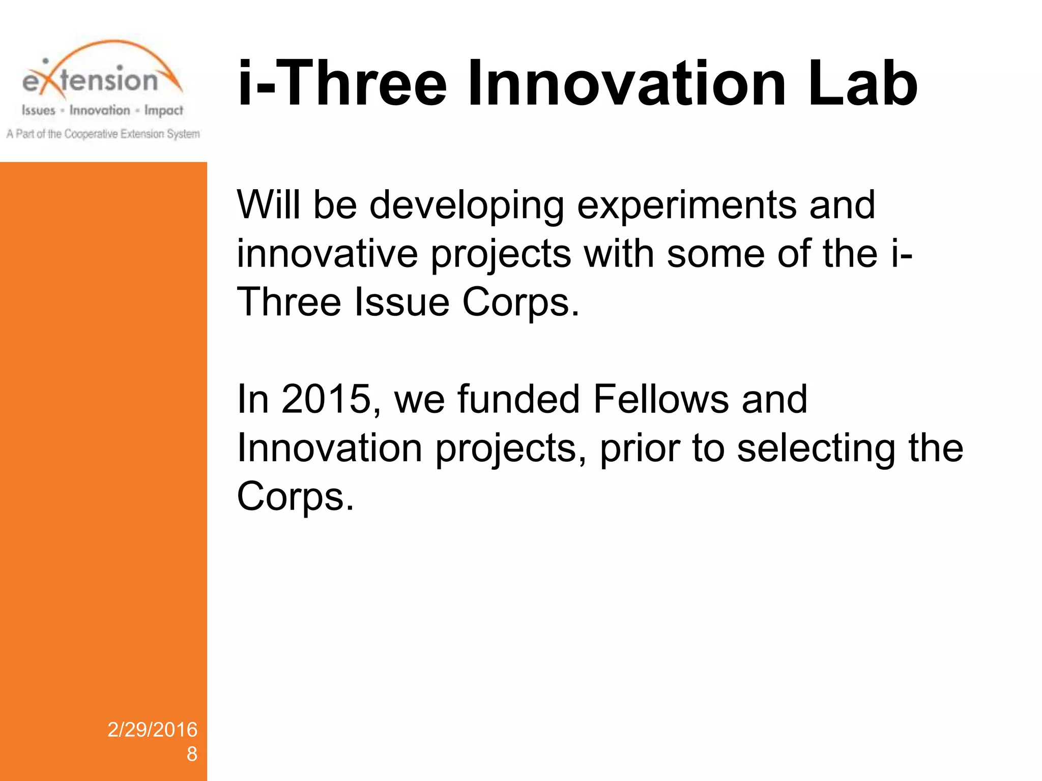 i-Three Innovation Lab
2/29/2016
8
Will be developing experiments and
innovative projects with some of the i-
Three Issue Corps.
In 2015, we funded Fellows and
Innovation projects, prior to selecting the
Corps.
 