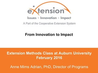 Extension Methods Class at Auburn University
February 2016
Anne Mims Adrian, PhD, Director of Programs
From Innovation to Impact
Anne Mims Adrian, PhD, Director of Programs
 
