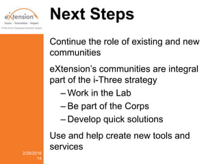 Next Steps
Continue the role of existing and new
communities
eXtension’s communities are integral
part of the i-Three strategy
– Work in the Lab
– Be part of the Corps
– Develop quick solutions
Use and help create new tools and
services
2/29/2016
14
 