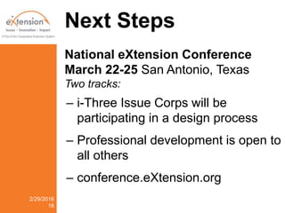Next Steps
National eXtension Conference
March 22-25 San Antonio, Texas
Two tracks:
– i-Three Issue Corps will be
participating in a design process
– Professional development is open to
all others
– conference.eXtension.org
2/29/2016
16
 